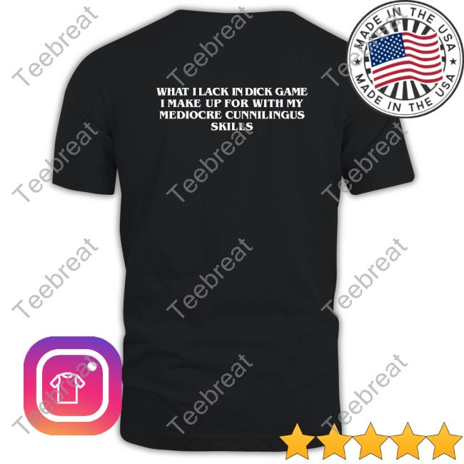 Shirts That Go Hard What I Lack In Dick Game I Make Up For With My Mediocre Cunnilingus Skills Hoodies Goodshirts Merch