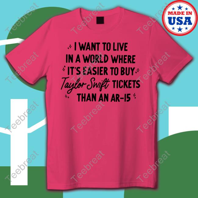 Official I Want To Live In A World Where It's Easier To Buy Taylor Swift Tickets Than An Ar-15 T Shirt