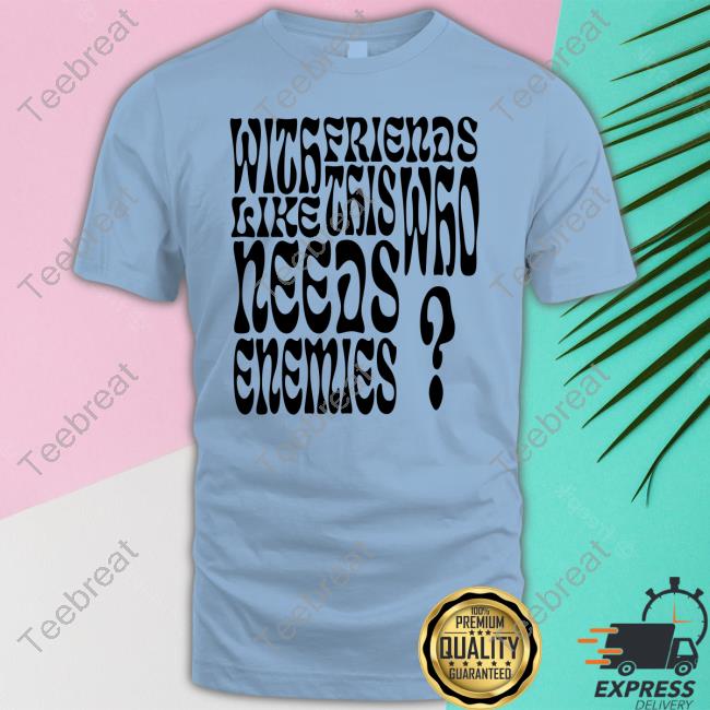 With Friends Like This Who Needs Enemies Tee Shirt