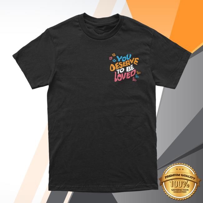 You Deserve To Be Loved Shirt DREAM Clothing