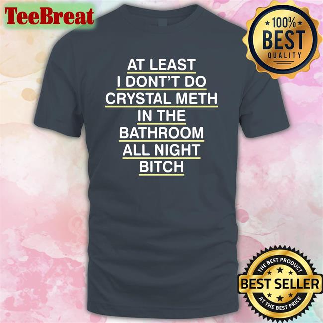 Shirts That Go Hard Shirtsthtgohard At Least I Don't Do Crystal Meth Shirt