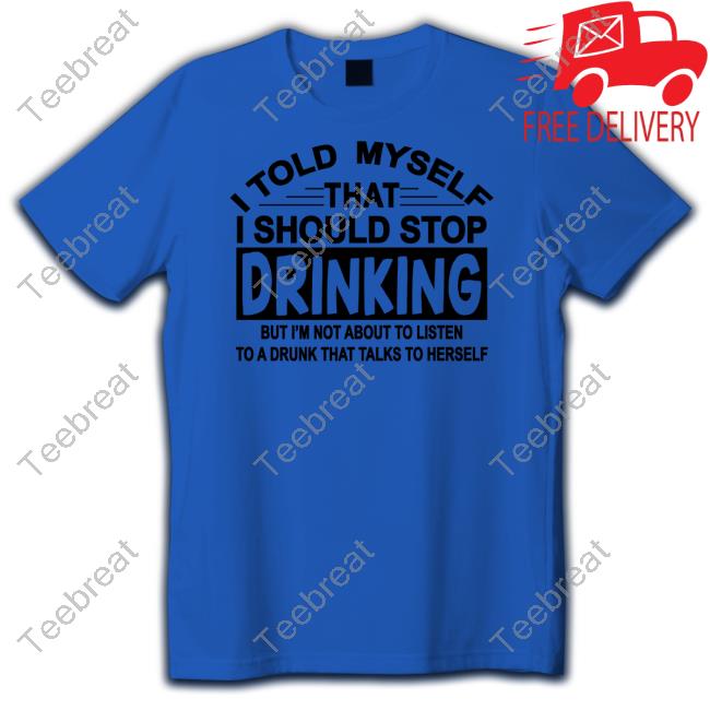 Official I Told Myself That I Should Stop Drinking But I'm Not About To Listen To A Drunk That Talk To Herself Shirt