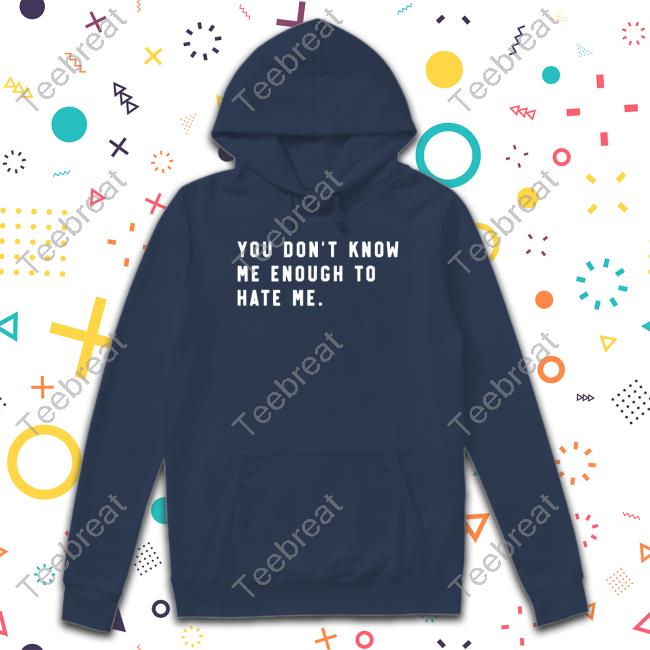 You Don't Know Me Enough To Hate Me Shirts You Don't Know Me Enough To Hate Me Shirt Super Fan