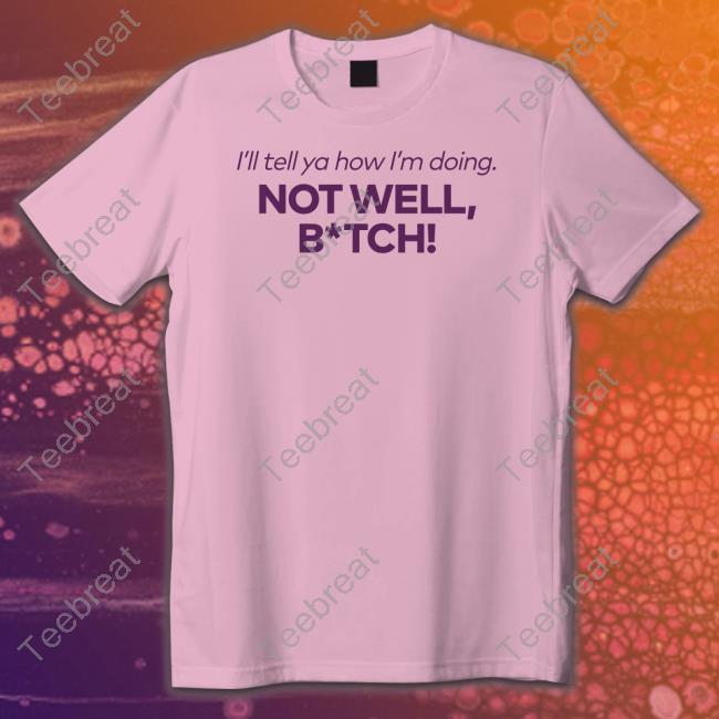 I'll Tell Ya How I'm Doing Not Well Bitch Shirt Bravo