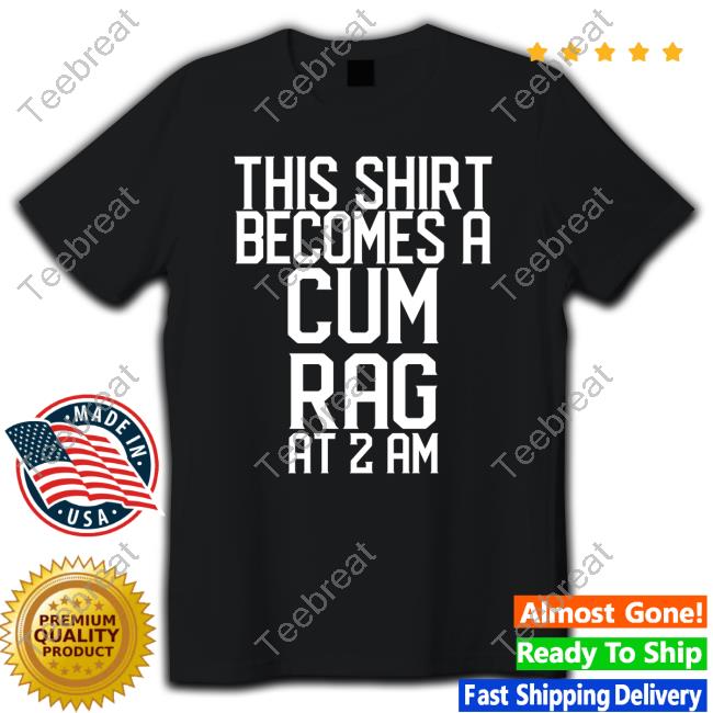 This Shirt I Becomes A Cum Rag At 2 Am T Shirt Shirts That Go Hard Shirtsthtgohard