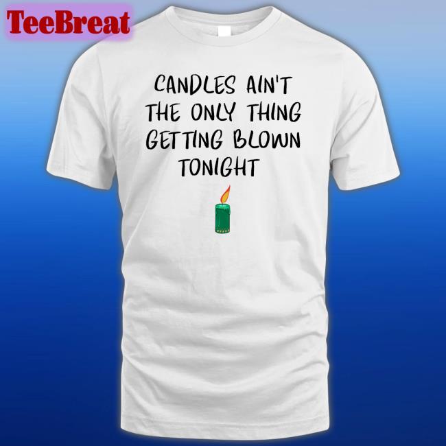Candles Ain't The Only Thing Getting Blown Tonight T-Shirt Shirts That Go Hard