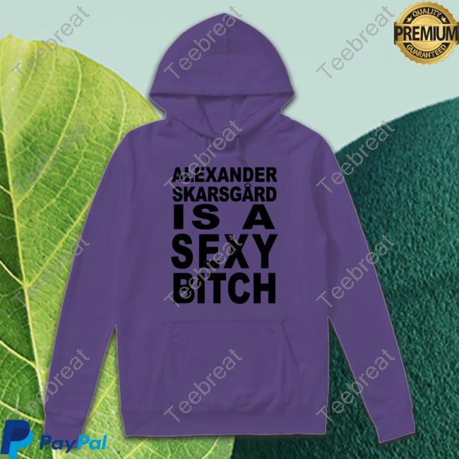 Official Alexander Skarsgard Is A Sexy Bitch Shirt Film Updates