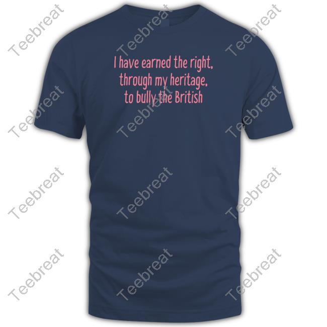 I Have Earned The Right Through My Heritage To Bully The British Shirt
