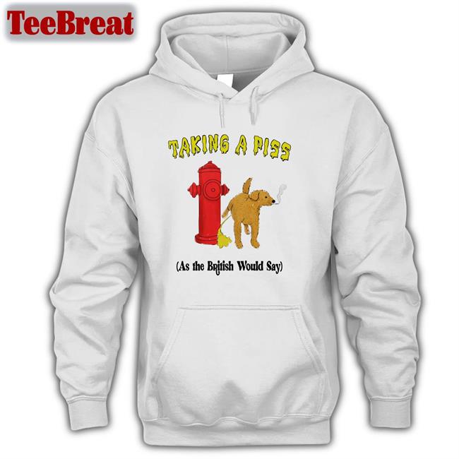 Shirts That Go Hard Taking A Piss As The British Would Say Hooded Sweatshirt