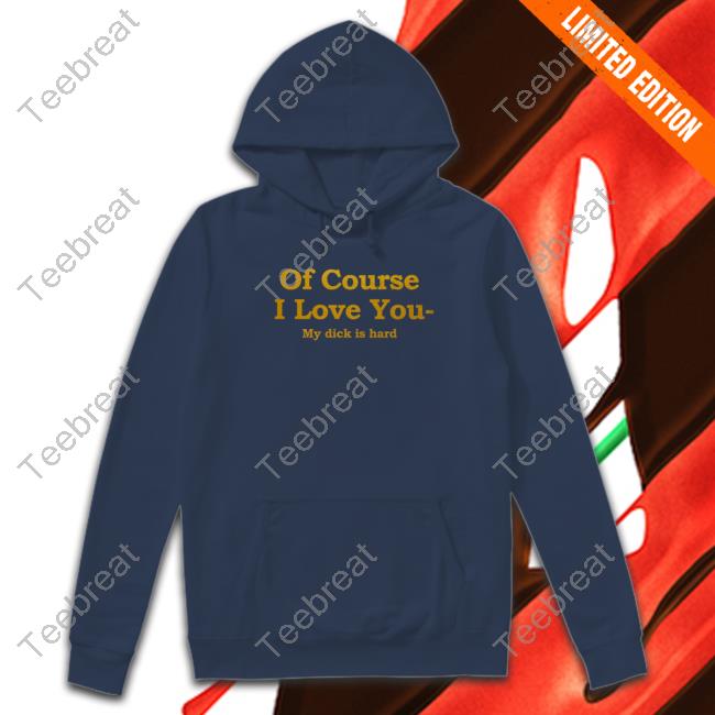 Shirts That Go Hard Of Course I Love You My Dick Is Hard T Shirt