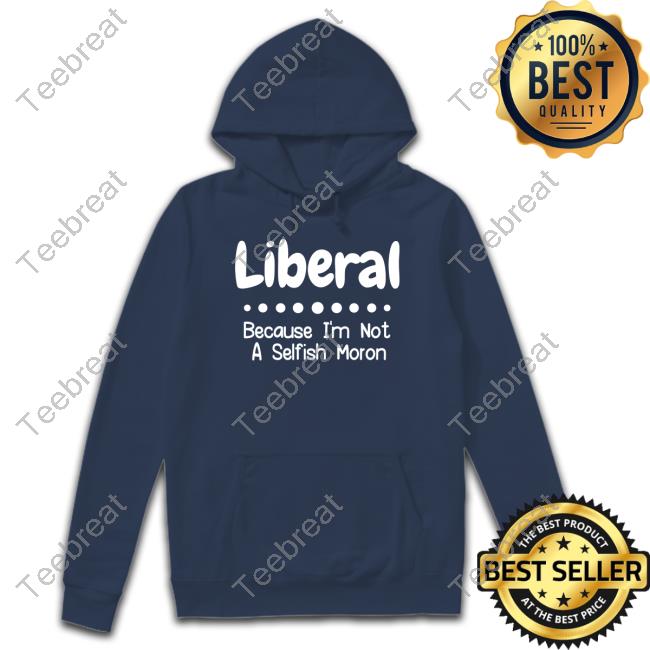 Liberal Because I'm Not A Selfish Moron T Shirts