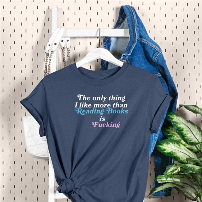 The Only Thing I Like More Than Reading Books Is Fucking Shirt