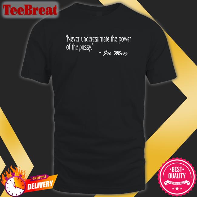 Shirts That Go Hard Never Underestimate The Power Of The Pussy Joe Mroz Tee Shirt Shirtsthtgohard