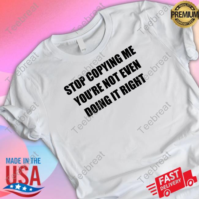 Stop Copying Me You're Not Even Doing It Right T Shirt