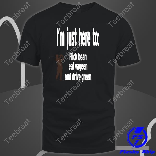 Shirts That Go Hard I'm Just Here To Flick Bean Eat Vageen And Drive Green Tee