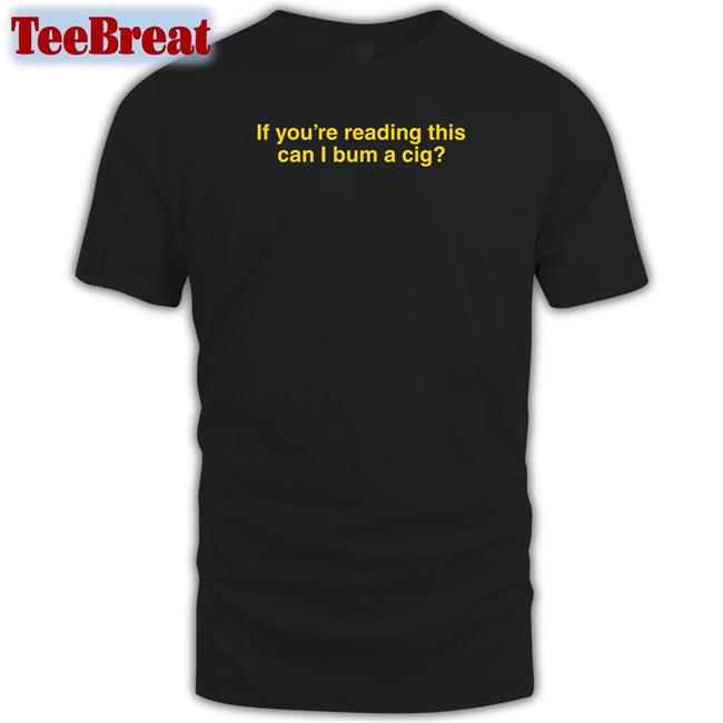 Shitheadsteve Shop If You're Reading This Can I Bum A Cig T Shirt Bum A Cig