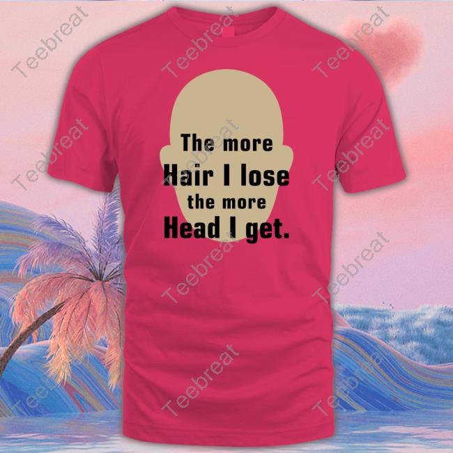 Shirts That Go Hard The More Hair I Lose The More Head I Get Shirt Shirtsthtgohard