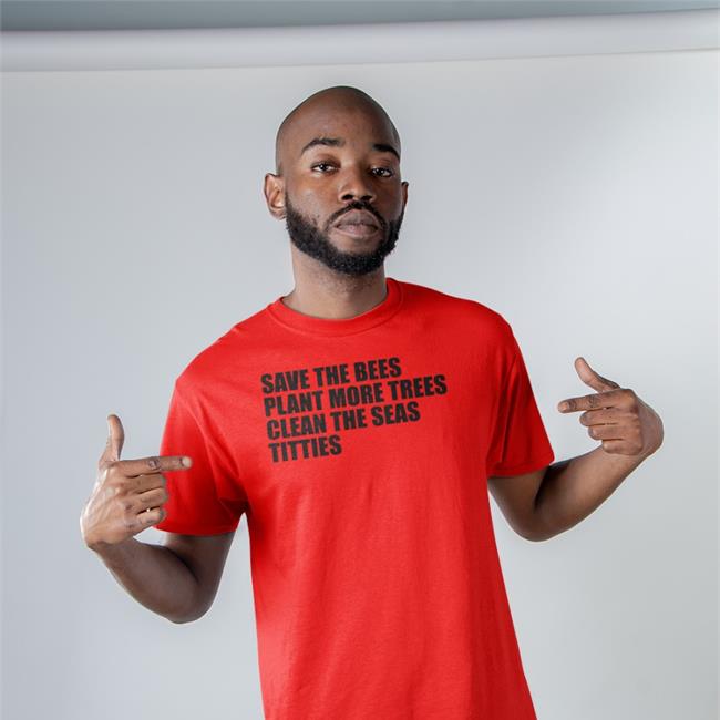 Shirts That Go Hard Save The Bees Plant More Trees Clean The Seas Titties Tee