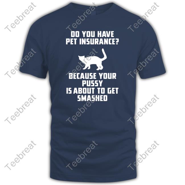 Do You Have Pet Insurance Because Your Pussy Is About To Get Smashed Tee