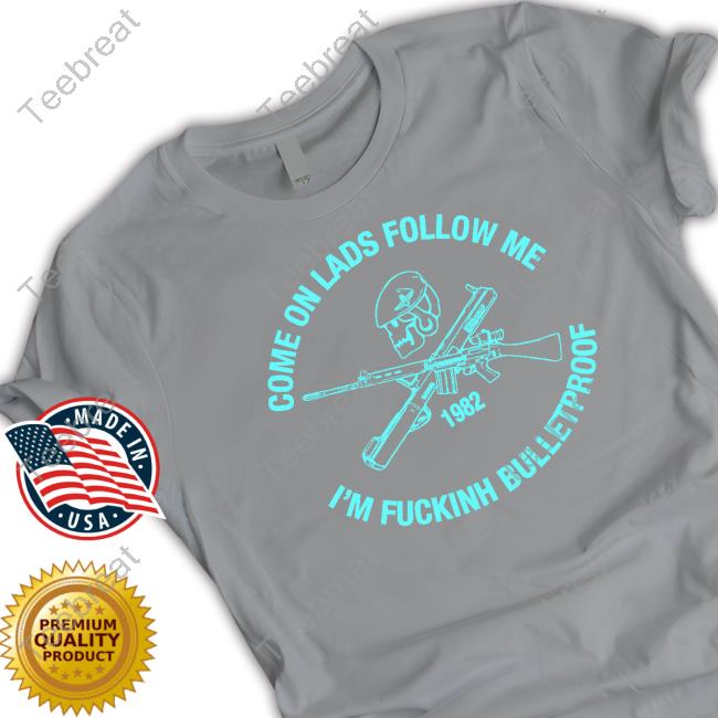 Official Come On Lads Follow Me I'm Fucking Bulletproof Tee Shirt Come On Lads Follow Me I'm Fucking Bulletproof Hoodie