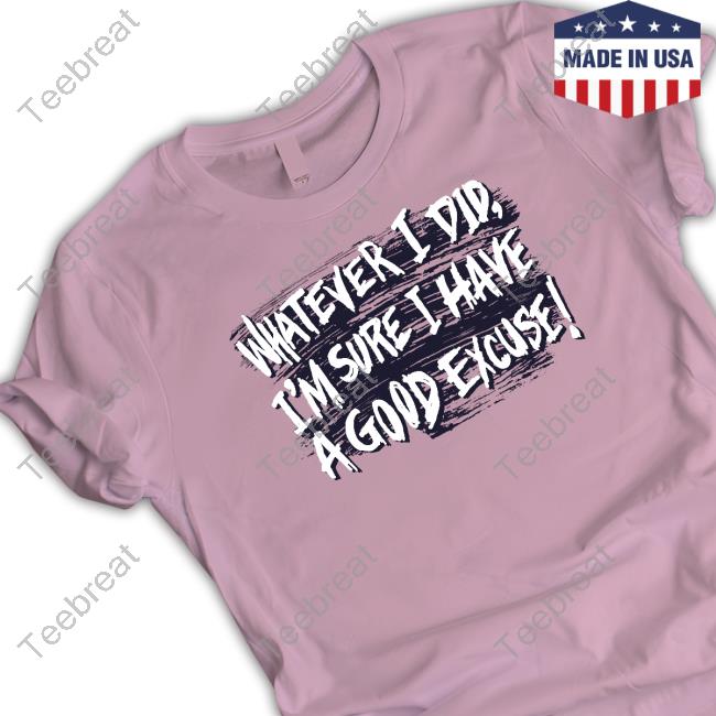 Whatever I Did I'm Sure I Have A Good Excuse Shirts Matt Watson