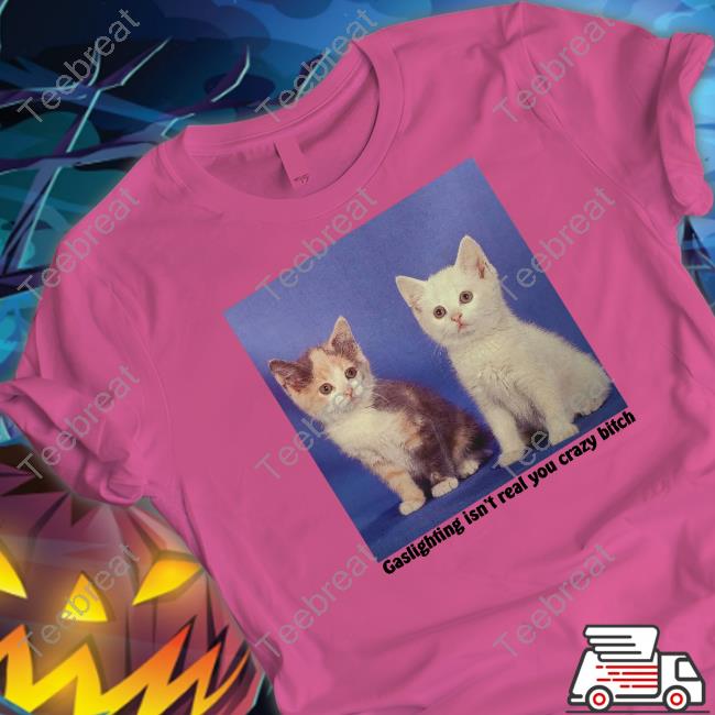 Gaslighting Isn't Real You Crazy Bitch Shirt