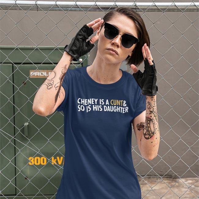 Cheney Is A Cunt & So Is His Daughter Shirt Realfkd1974 Freedomkat Designs