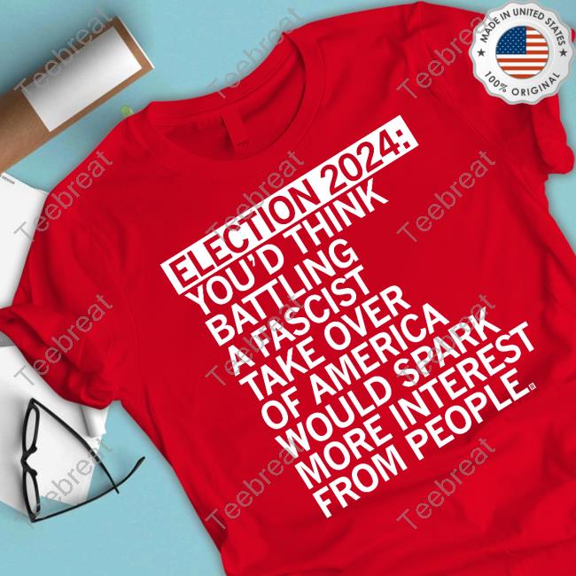 Official Election 2024 You'd Think Battling A Fascist Take Over Of America Would Spark More Interest From People Tee