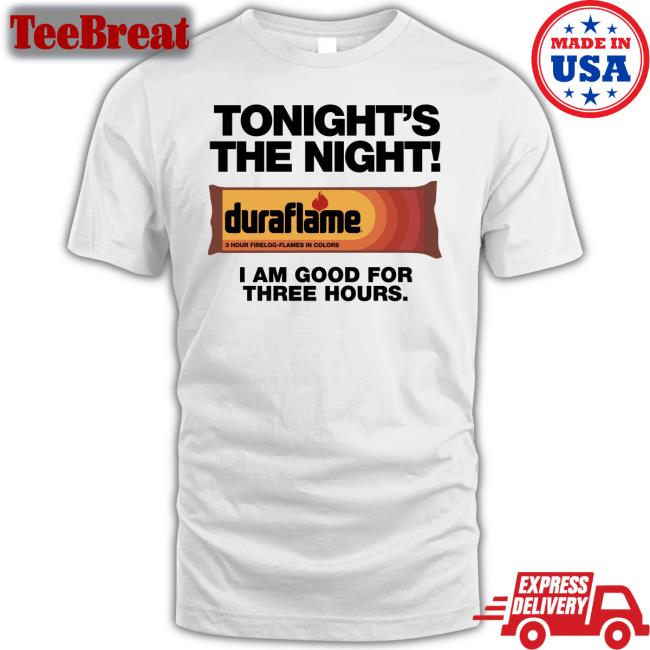 Tonight's The Night Duraflame I Am Good For Three Hours T Shirts Shirts That Go Hard