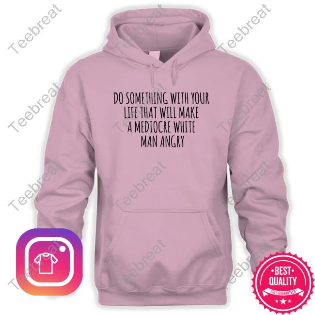 Official Do Something With Your Life That Will Make A Mediocre White Man Angry Shirt