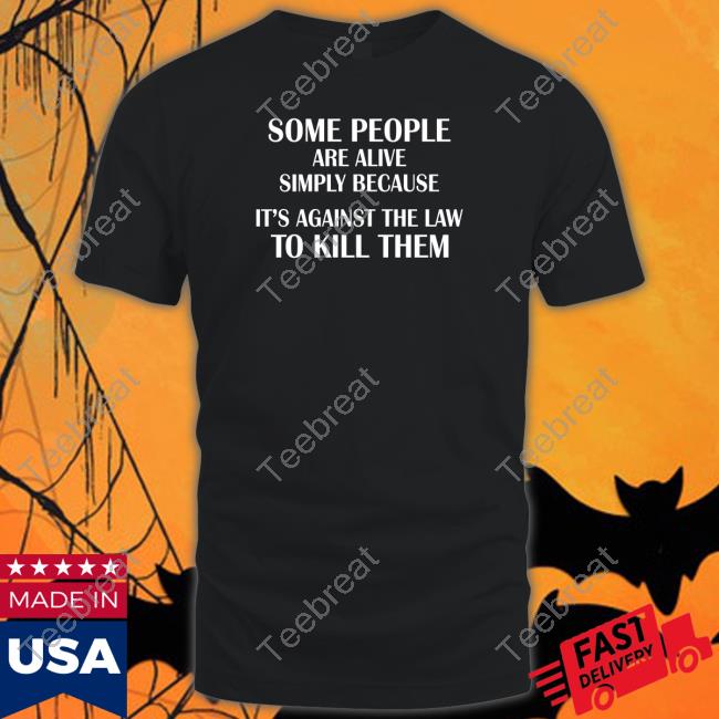 Shirts That Go Hard Some People Are Alive Simply Because It's Against The Law To Kill Them Shirt Shirtsthtgohard