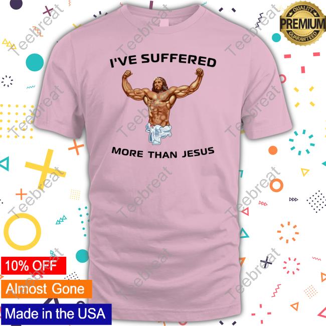 I've Suffered More Than Jesus Shirt Funny