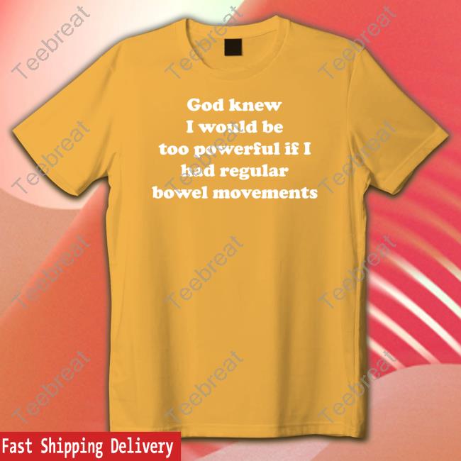 Shirts That Go Hard God Knew I Would Be Too Powerful If I Had Regular Bowel Movements Tee