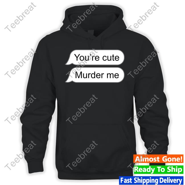 You're Cute Murder Me Hooded Sweatshirt Shirts That Go Hard