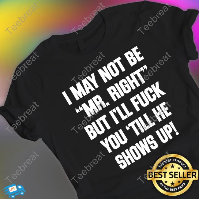 I May Not Be Mr Right But I'll Fuck You Till He Shows Up Tee Shirt