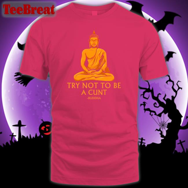 Buddha Try Not To Be A Cunt Shirt The Dudes Threads Merch Shirts That Go Hard
