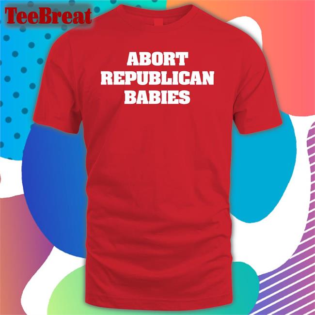 Abort Republican Babies T Shirts The Anti Fascists Of Reddit