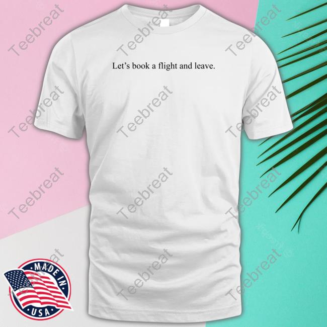 Let's Book A Flight And Leave Tee Shirt