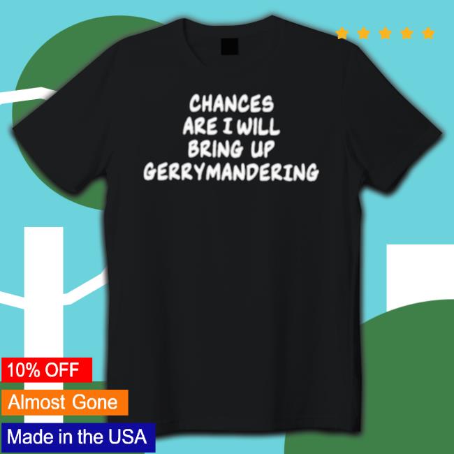 Chances Are I Will Bring Up Gerrymandering Shirt