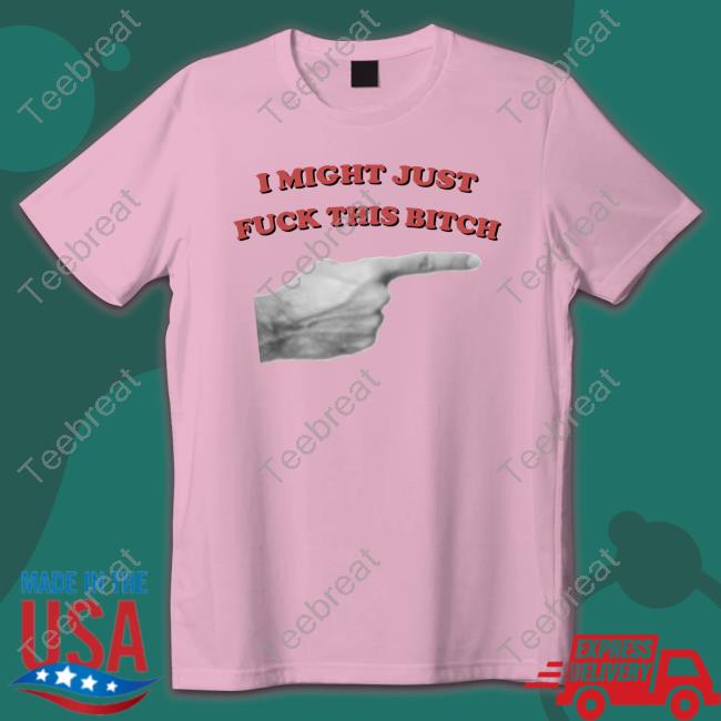 Official I Might Just Fuck This Bitch Hoodie I Might Just Fuck This Bitch Shirt