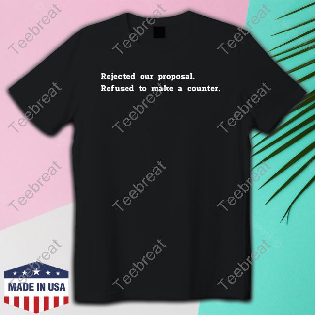Rejected Our Proposal Refused To Make A Counter Tee