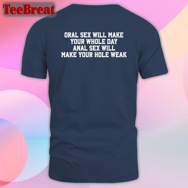 Oral Sex Will Make Your Whole Day Anal Sex Will Make Your Hole Weak Shirts Shirts That Go Hard Twitter