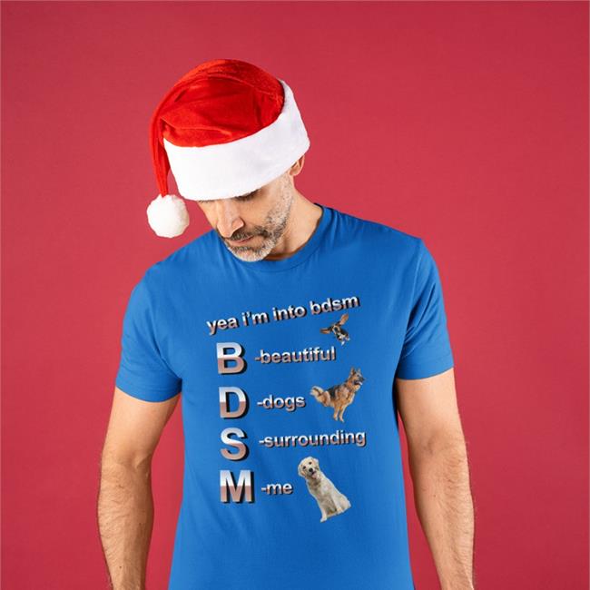 Yea I’m Into Bdsm Beautiful Dogs Surrounding Me Tee Shirts That Go Hard