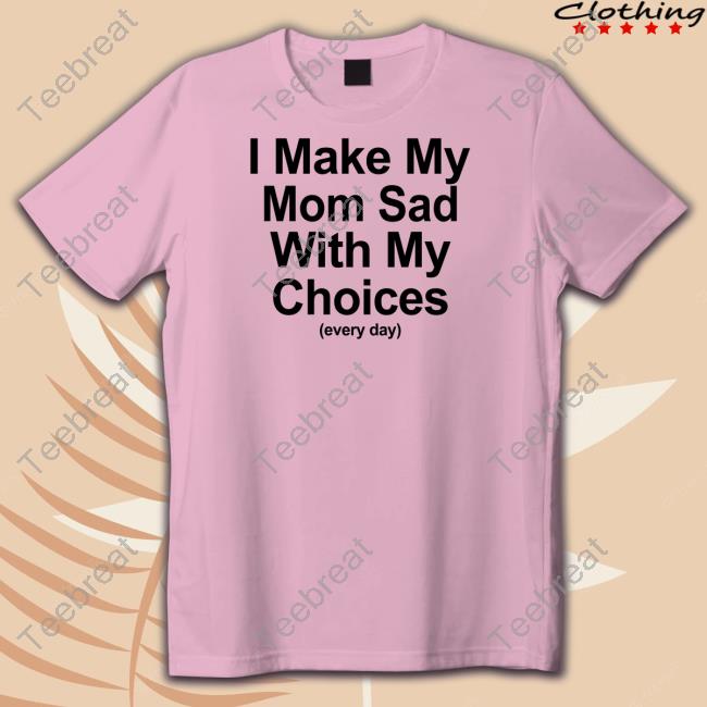 I Make My Mom Sad With My Choices Tee I Make My Mom Sad With My Choices Shirt Shirts That Go Hard Shirtsthtgohard