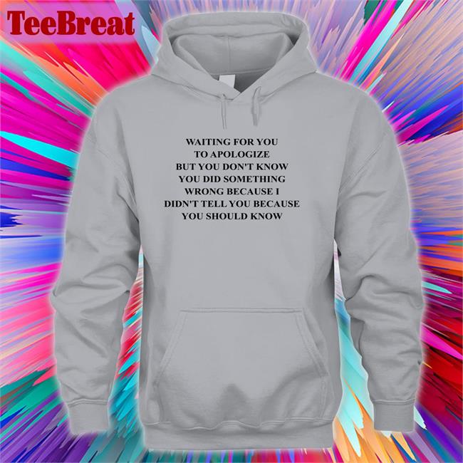 Waiting For You To Apologize But You Don't Know You Did Something Wrong Because I Didn't Tell You Because You Should Know Shirt Shirtsthtgohard Shirts That Go Hard