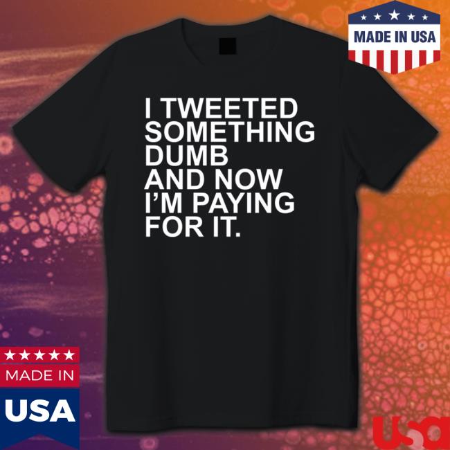 I Tweeted Something Dumb And Now I’m Paying For It Shirt