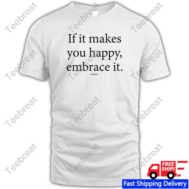 If It Makes You Happy Embrace It T Shirts