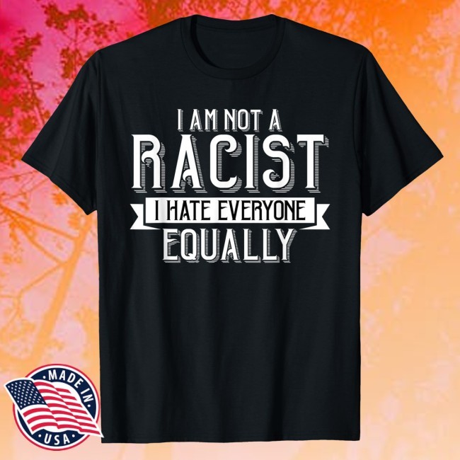 Official I Am Not A Racist I Hate Everyone Equally Shirt