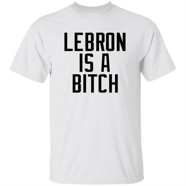 Lebron Is A Bitch T Shirt Lebron James Elijah Schaffer Lebron Is A Bitch T Shirt Lebron James Elijah Schaffer