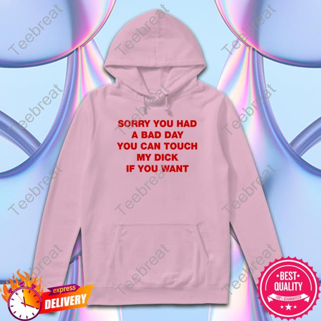 Sorry You Had A Bad Day You Can Touch My Dick If You Want Tee Shirts That Go Hard Twitter